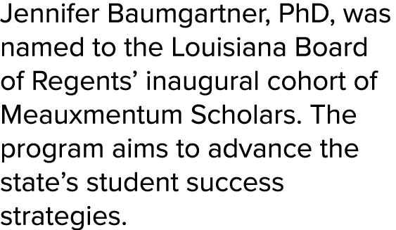 Jennifer Baumgartner, PhD, was named to the Louisiana Board of Regents’ inaugural cohort of Meauxmentum Scholars. The...